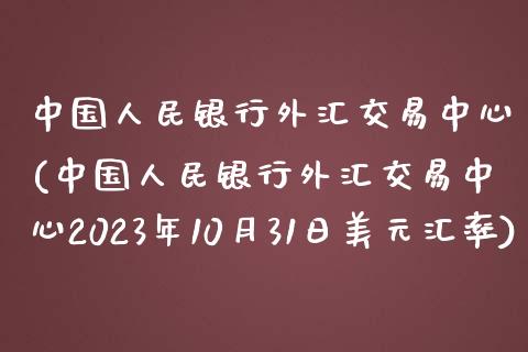 中国人民银行外汇交易中心(中国人民银行外汇交易中心2023年10月31日美元汇率)