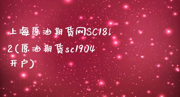 上海原油期货网SC18l2(原油期货sc1904开户)
