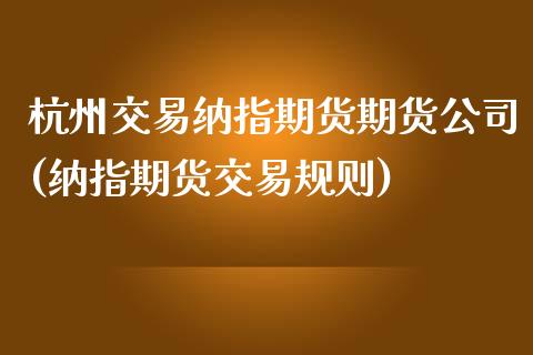 杭州交易纳指期货期货公司(纳指期货交易规则)