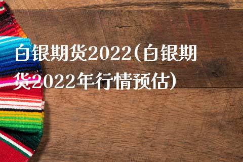 白银期货2022(白银期货2022年行情预估)
