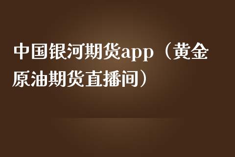 中国银河期货app（黄金原油期货直播间）