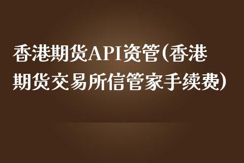 香港期货API资管(香港期货交易所信管家手续费)