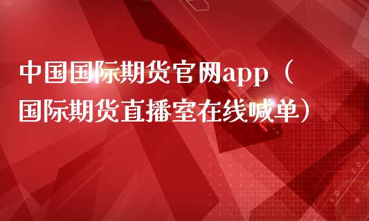 中国国际期货官网app（国际期货直播室在线喊单）