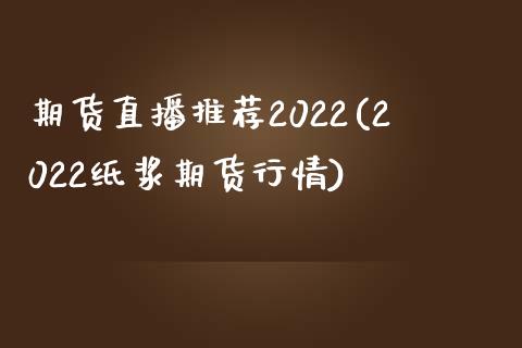 期货直播推荐2022(2022纸浆期货行情)